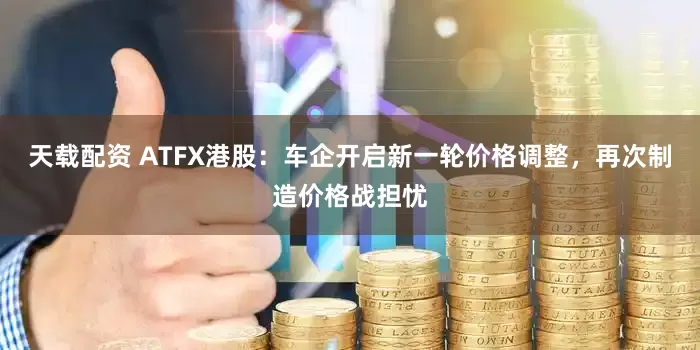 天载配资 ATFX港股：车企开启新一轮价格调整，再次制造价格战担忧