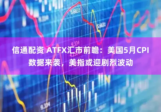 信通配资 ATFX汇市前瞻：美国5月CPI数据来袭，美指或迎剧烈波动