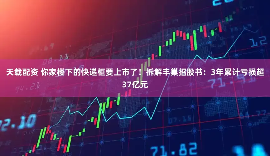 天载配资 你家楼下的快递柜要上市了！拆解丰巢招股书：3年累计亏损超37亿元