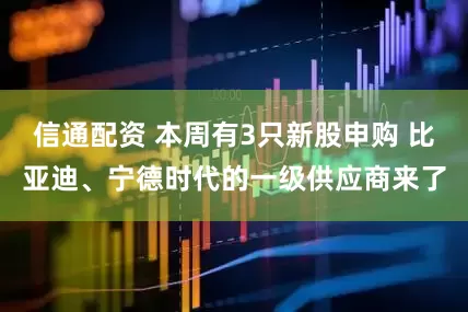 信通配资 本周有3只新股申购 比亚迪、宁德时代的一级供应商来了
