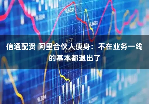 信通配资 阿里合伙人瘦身：不在业务一线的基本都退出了