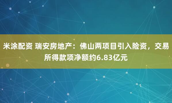 米涂配资 瑞安房地产：佛山两项目引入险资，交易所得款项净额约6.83亿元