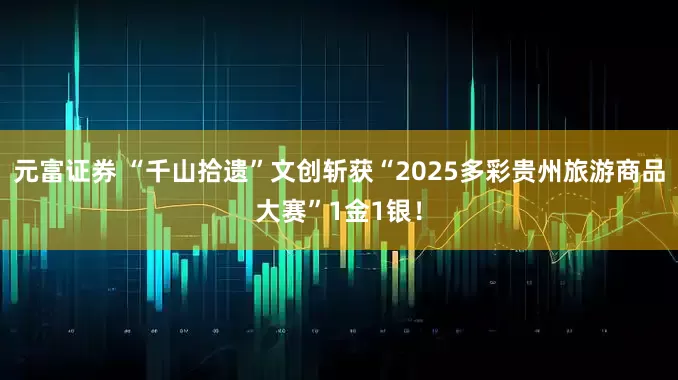 元富证券 “千山拾遗”文创斩获“2025多彩贵州旅游商品大赛”1金1银！
