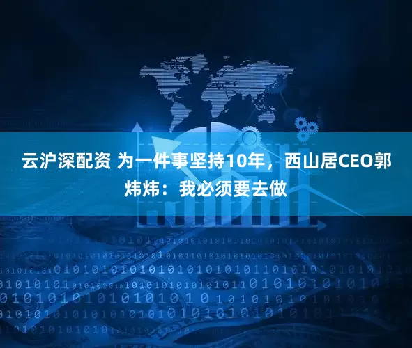 云沪深配资 为一件事坚持10年，西山居CEO郭炜炜：我必须要去做