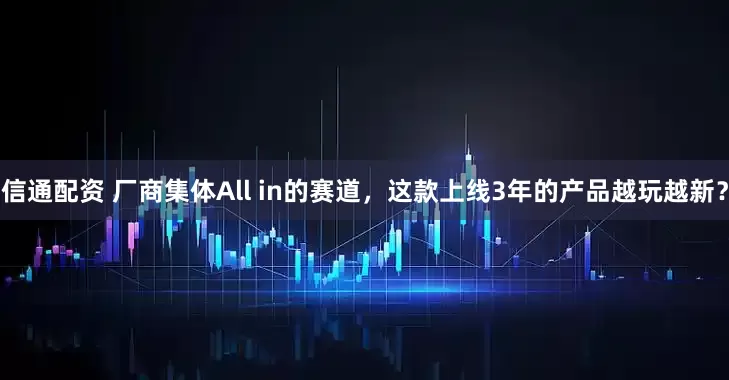 信通配资 厂商集体All in的赛道，这款上线3年的产品越玩越新？