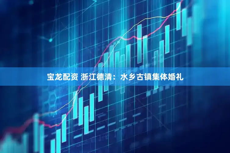 宝龙配资 浙江德清：水乡古镇集体婚礼