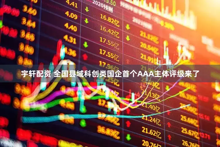 宇轩配资 全国县域科创类国企首个AAA主体评级来了