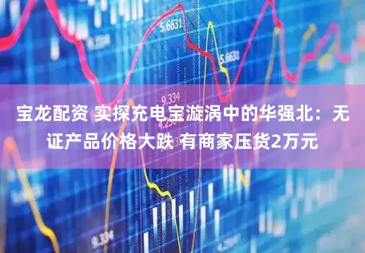 宝龙配资 实探充电宝漩涡中的华强北：无证产品价格大跌 有商家压货2万元