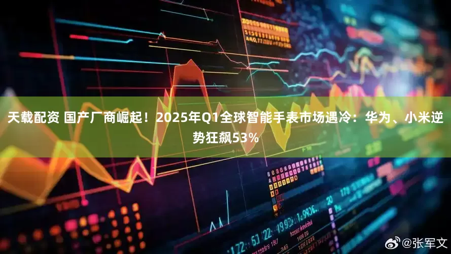 天载配资 国产厂商崛起！2025年Q1全球智能手表市场遇冷：华为、小米逆势狂飙53%