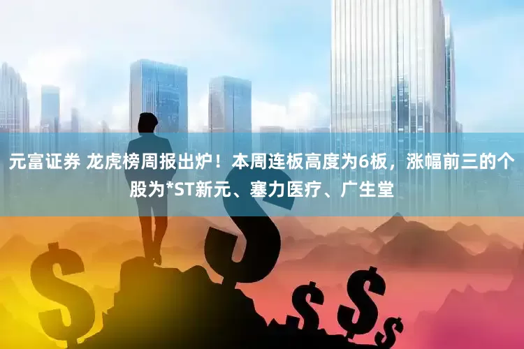 元富证券 龙虎榜周报出炉！本周连板高度为6板，涨幅前三的个股为*ST新元、塞力医疗、广生堂