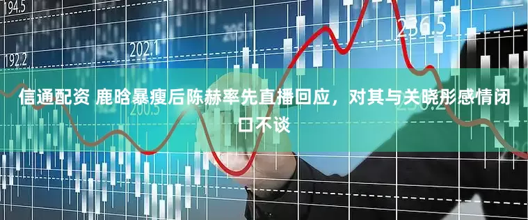 信通配资 鹿晗暴瘦后陈赫率先直播回应，对其与关晓彤感情闭口不谈