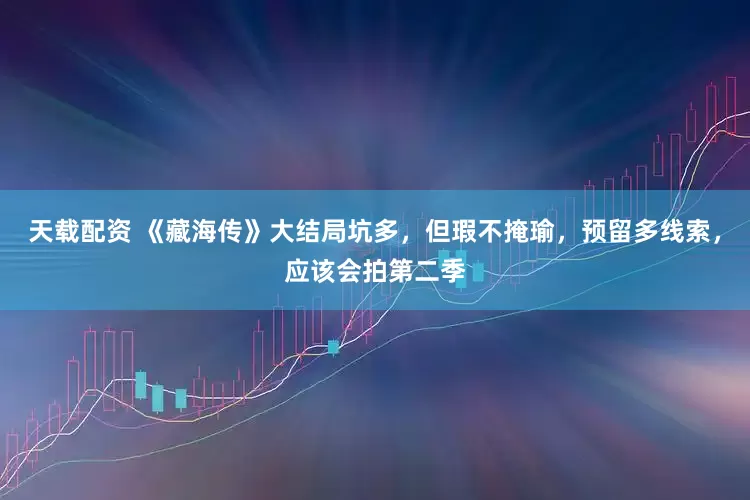 天载配资 《藏海传》大结局坑多，但瑕不掩瑜，预留多线索，应该会拍第二季