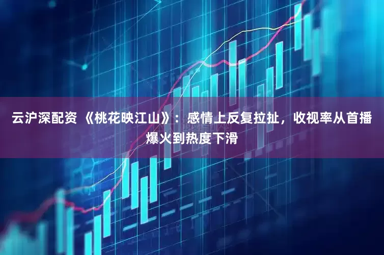 云沪深配资 《桃花映江山》：感情上反复拉扯，收视率从首播爆火到热度下滑