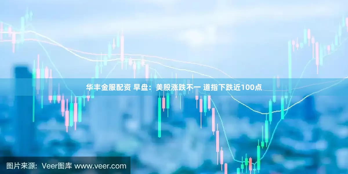华丰金服配资 早盘：美股涨跌不一 道指下跌近100点