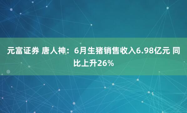 元富证券 唐人神：6月生猪销售收入6.98亿元 同比上升26%