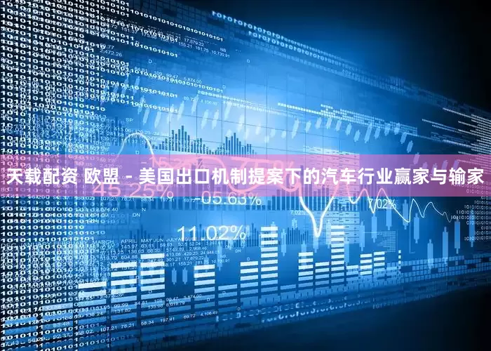 天载配资 欧盟 - 美国出口机制提案下的汽车行业赢家与输家