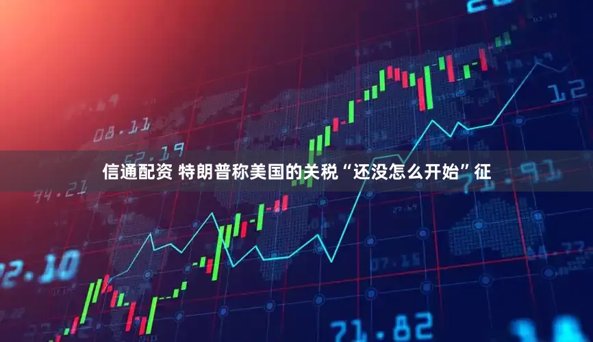 信通配资 特朗普称美国的关税“还没怎么开始”征