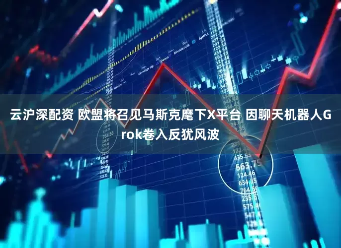 云沪深配资 欧盟将召见马斯克麾下X平台 因聊天机器人Grok卷入反犹风波