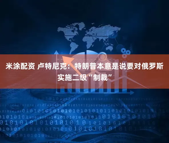 米涂配资 卢特尼克：特朗普本意是说要对俄罗斯实施二级“制裁”