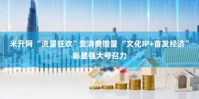 米升网 “流量狂欢”变消费增量 “文化IP+首发经济”彰显强大号召力