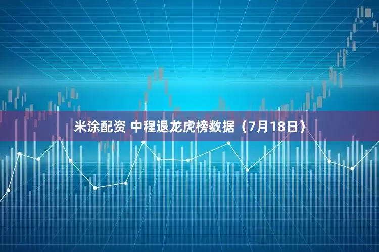 米涂配资 中程退龙虎榜数据（7月18日）