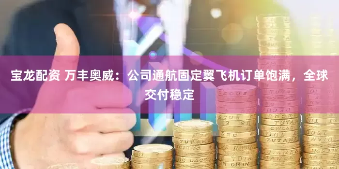 宝龙配资 万丰奥威：公司通航固定翼飞机订单饱满，全球交付稳定