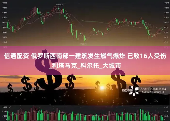信通配资 俄罗斯西南部一建筑发生燃气爆炸 已致16人受伤_利塔马克_科尔托_大城市