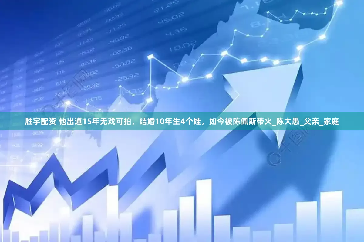 胜宇配资 他出道15年无戏可拍，结婚10年生4个娃，如今被陈佩斯带火_陈大愚_父亲_家庭