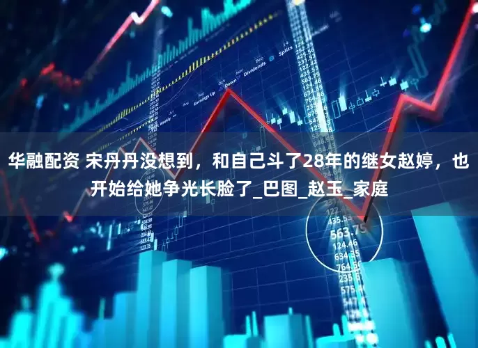 华融配资 宋丹丹没想到，和自己斗了28年的继女赵婷，也开始给她争光长脸了_巴图_赵玉_家庭