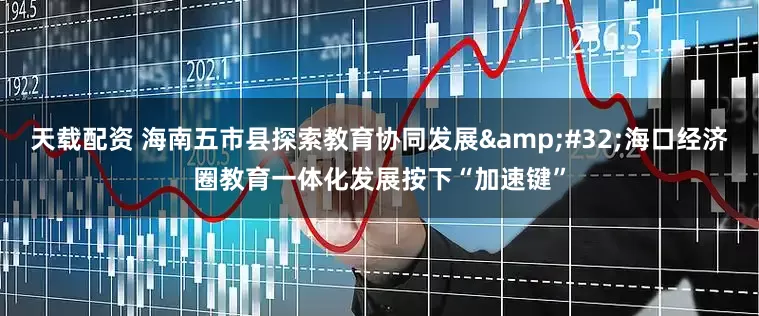 天载配资 海南五市县探索教育协同发展&#32;海口经济圈教育一体化发展按下“加速键”
