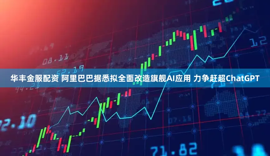 华丰金服配资 阿里巴巴据悉拟全面改造旗舰AI应用 力争赶超ChatGPT