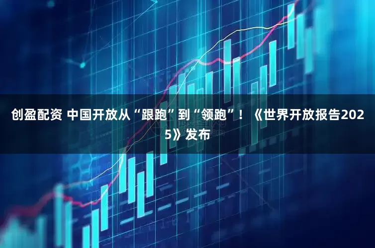 创盈配资 中国开放从“跟跑”到“领跑”！《世界开放报告2025》发布