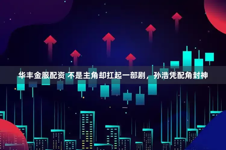 华丰金服配资 不是主角却扛起一部剧，孙浩凭配角封神