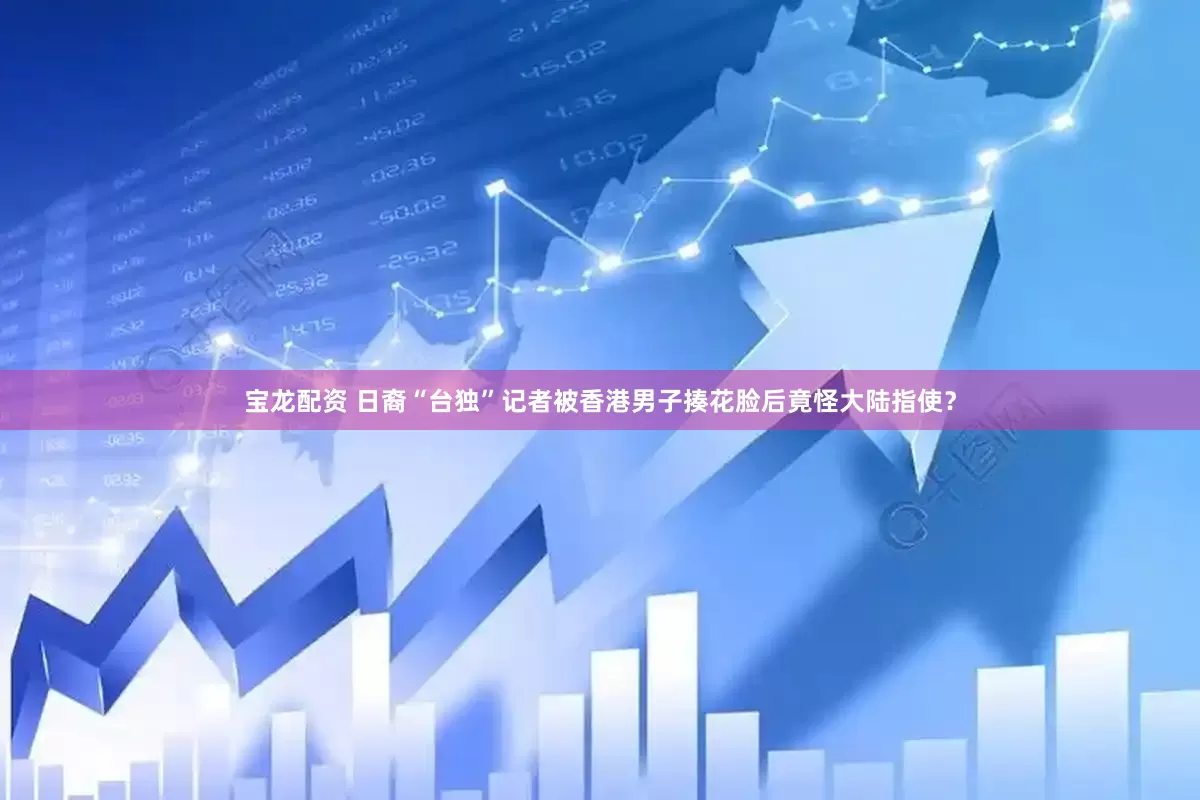 宝龙配资 日裔“台独”记者被香港男子揍花脸后竟怪大陆指使？