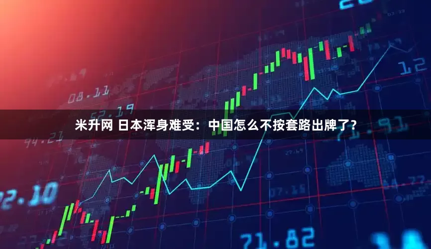 米升网 日本浑身难受：中国怎么不按套路出牌了？